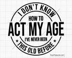 I Don't Know How To Act My Age I've Never Been This Old Before Svg