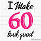 I Make 60 Look Good Svg